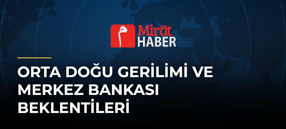 Orta Doğu Gerilimi ve Merkez Bankası Beklentileri