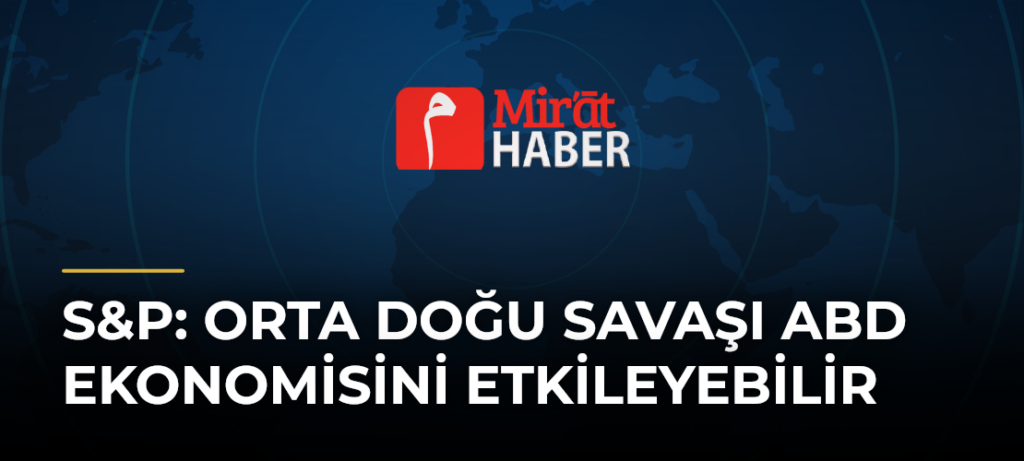 S&P: Orta Doğu Savaşı ABD Ekonomisini Etkileyebilir