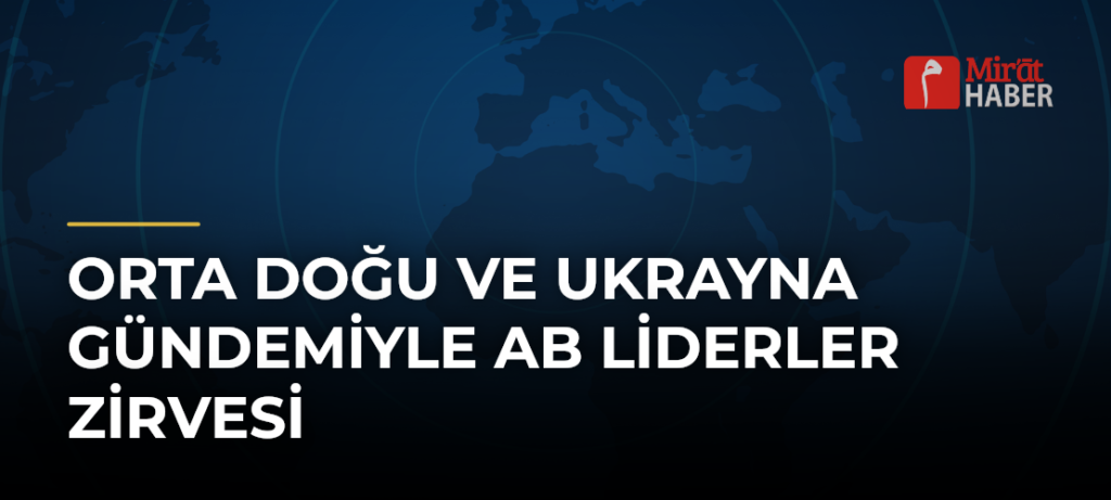 Orta Doğu ve Ukrayna Gündemiyle AB Liderler Zirvesi