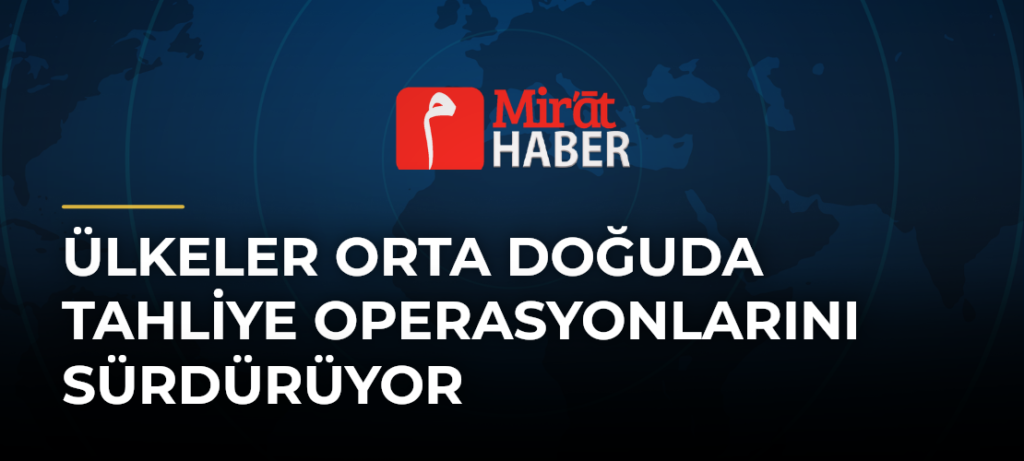 Ülkeler Orta Doğuda Tahliye Operasyonlarını Sürdürüyor