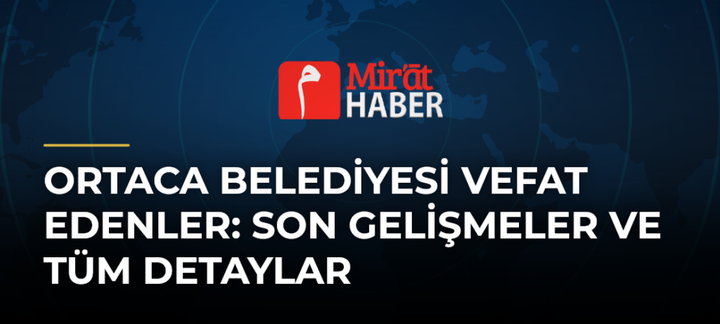 Ortaca Belediyesi Vefat Edenler: Son Gelişmeler ve Tüm Detaylar