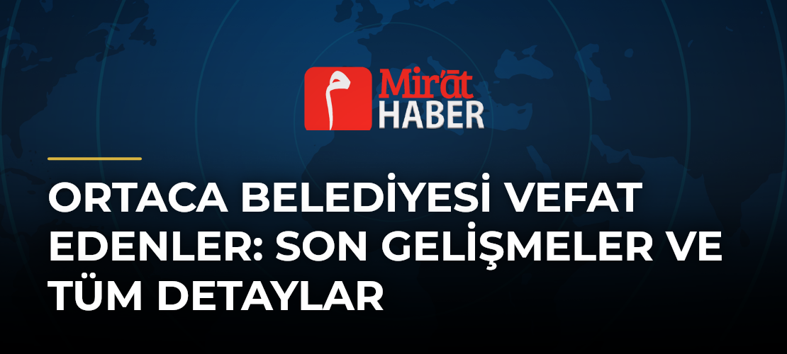 Ortaca Belediyesi Vefat Edenler: Son Gelişmeler ve Tüm Detaylar