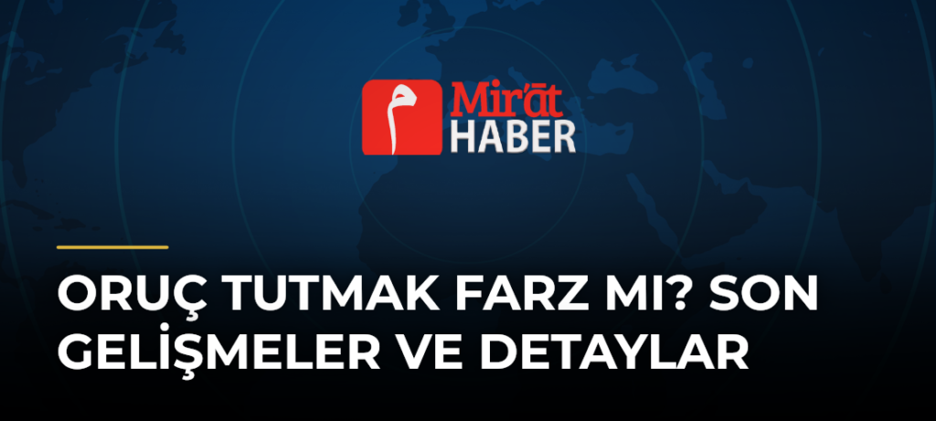 Oruç Tutmak Farz mı? Son Gelişmeler ve Detaylar