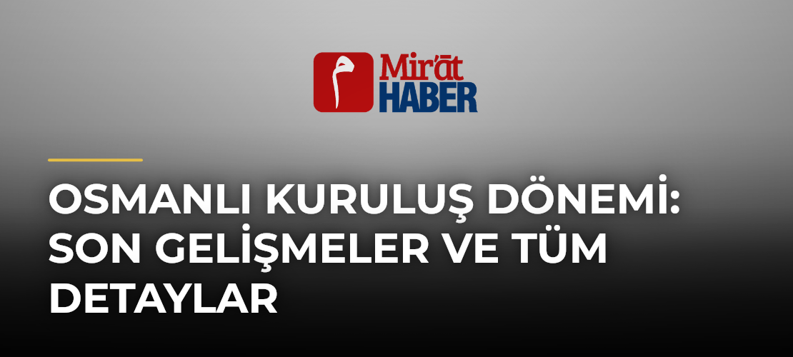 Osmanlı Kuruluş Dönemi: Son Gelişmeler ve Tüm Detaylar
