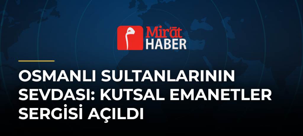 Osmanlı Sultanlarının Sevdası: Kutsal Emanetler Sergisi Açıldı