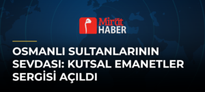 Osmanlı Sultanlarının Sevdası: Kutsal Emanetler Sergisi Açıldı