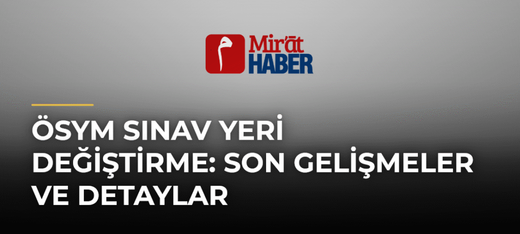Ösym Sınav Yeri Değiştirme: Son Gelişmeler ve Detaylar