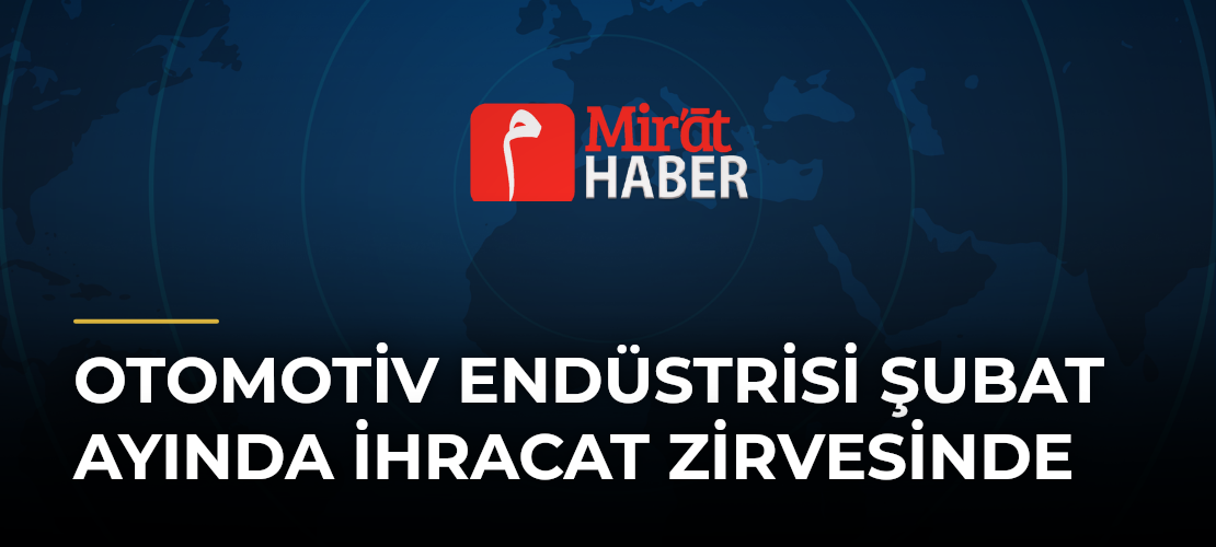 Otomotiv Endüstrisi Şubat Ayında İhracat Zirvesinde