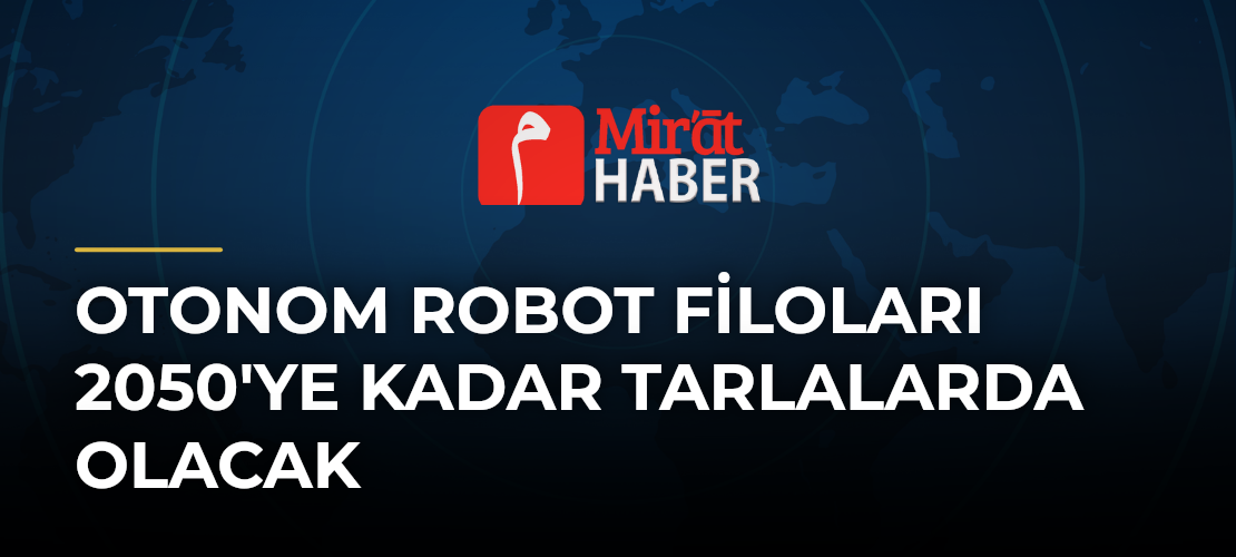 Otonom Robot Filoları 2050'ye Kadar Tarlalarda Olacak
