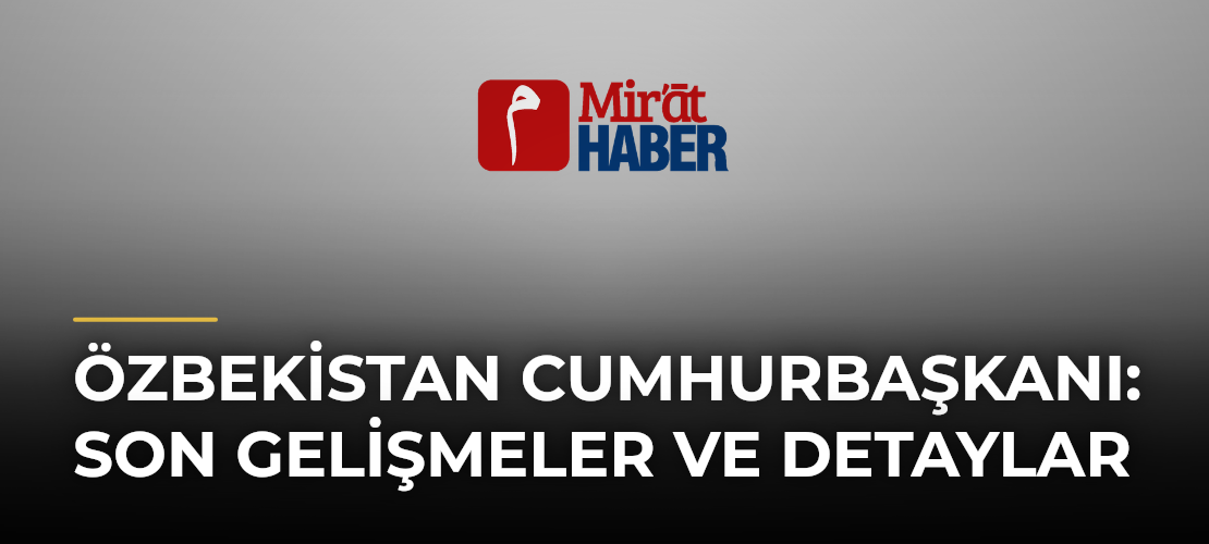 Özbekistan Cumhurbaşkanı: Son Gelişmeler ve Detaylar