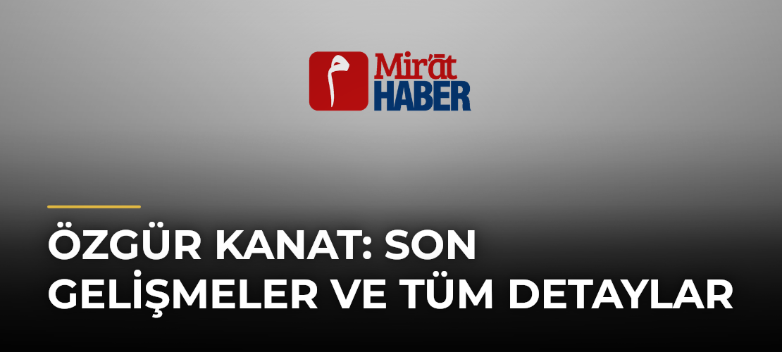 Özgür Kanat: Son Gelişmeler ve Tüm Detaylar