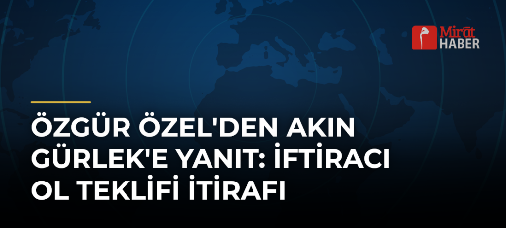 Özgür Özel’den Akın Gürlek’e Yanıt: İftiracı Ol Teklifi İtirafı