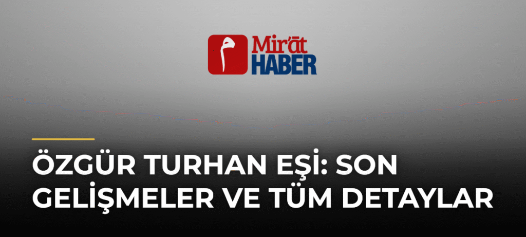 Özgür Turhan Eşi: Son Gelişmeler ve Tüm Detaylar