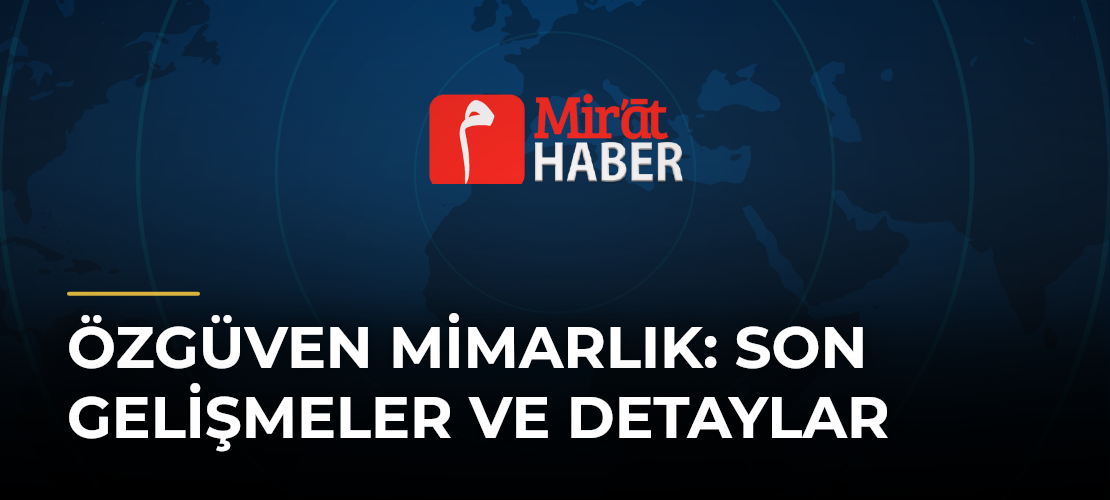 Özgüven Mimarlık: Son Gelişmeler ve Detaylar