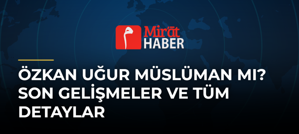 Özkan Uğur Müslüman mı? Son Gelişmeler ve Tüm Detaylar
