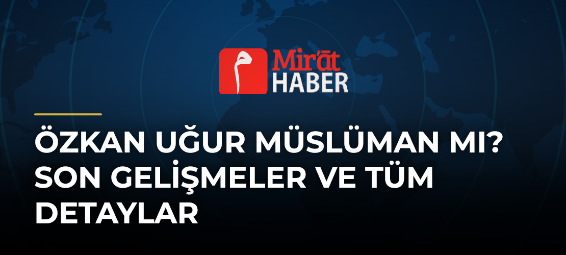 Özkan Uğur Müslüman mı? Son Gelişmeler ve Tüm Detaylar