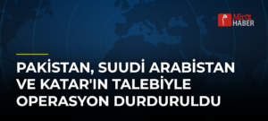 Pakistan, Suudi Arabistan ve Katar’ın Talebiyle Operasyon Durduruldu