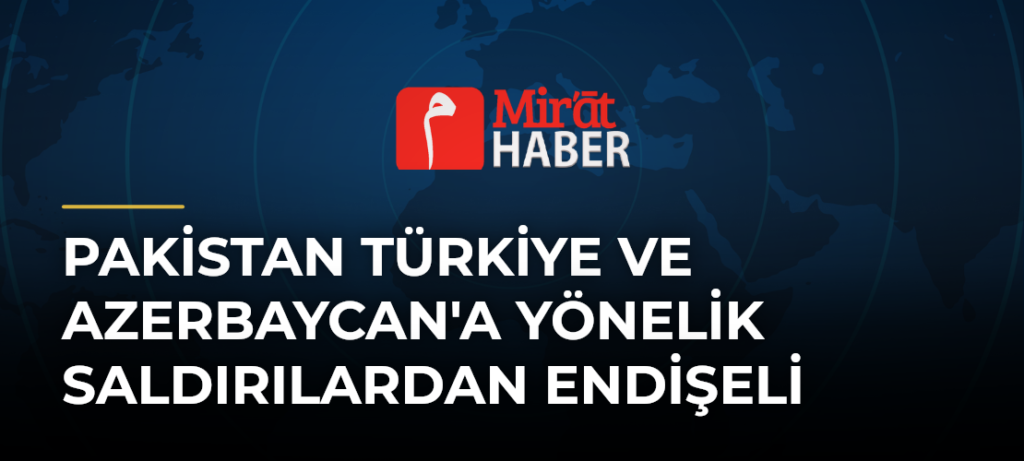 Pakistan Türkiye ve Azerbaycan’a Yönelik Saldırılardan Endişeli