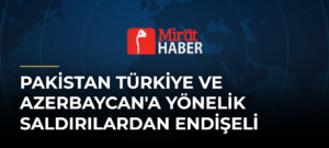 Pakistan Türkiye ve Azerbaycan’a Yönelik Saldırılardan Endişeli