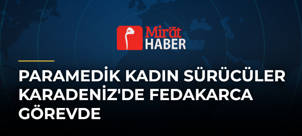 Paramedik Kadın Sürücüler Karadeniz’de Fedakarca Görevde