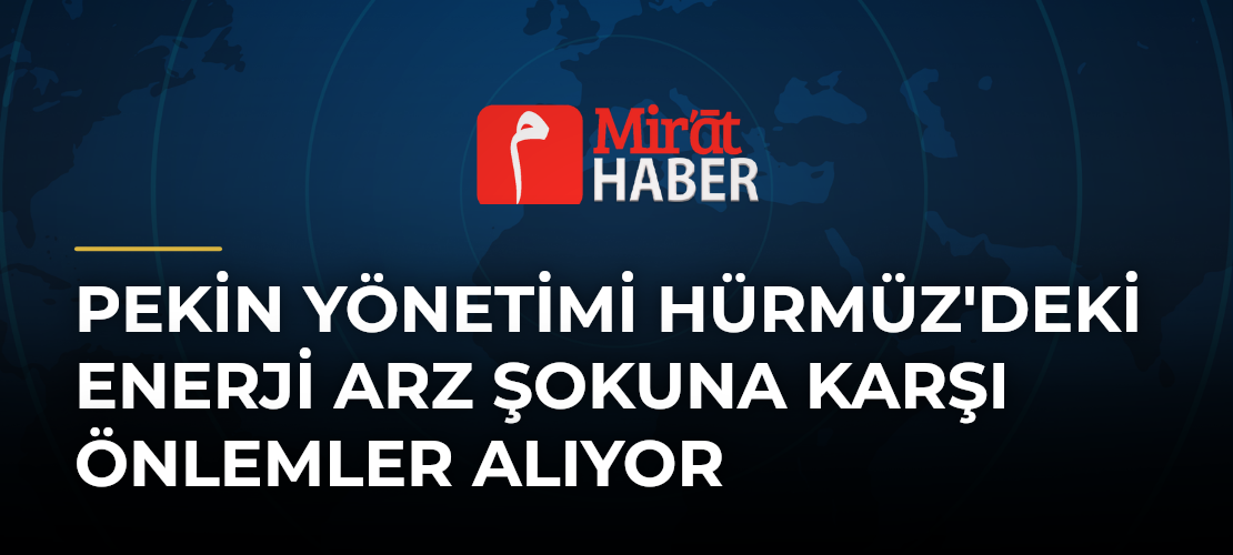 Pekin Yönetimi Hürmüz'deki Enerji Arz Şokuna Karşı Önlemler Alıyor