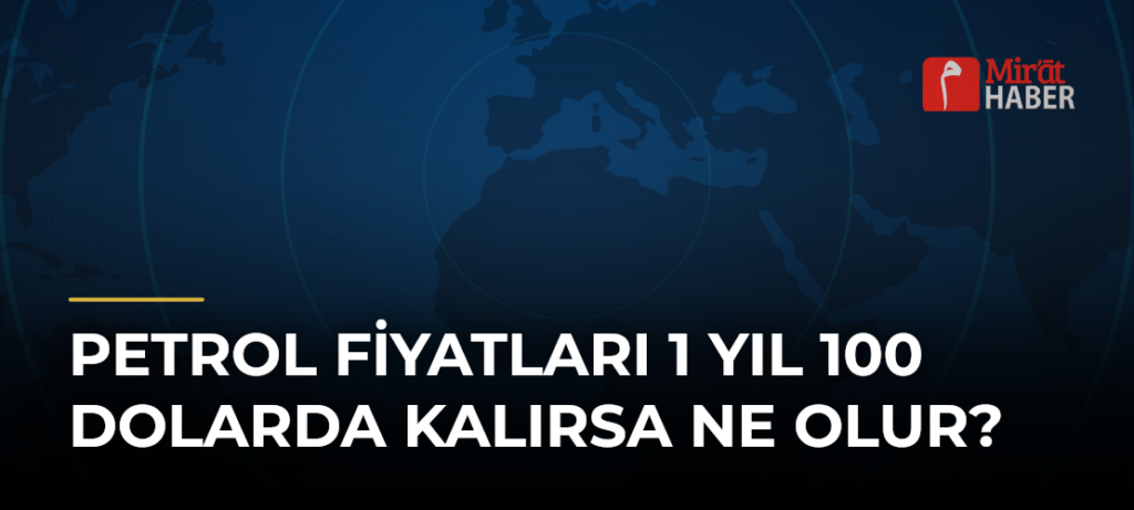 Petrol Fiyatları 1 Yıl 100 Dolarda Kalırsa Ne Olur?