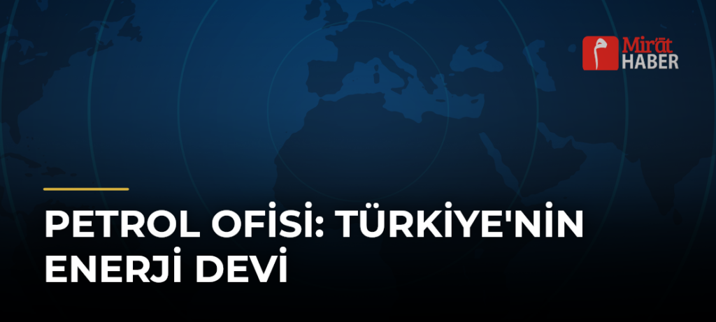 Petrol Ofisi: Türkiye’nin Enerji Devi
