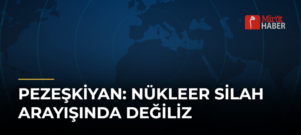 Pezeşkiyan: Nükleer Silah Arayışında Değiliz