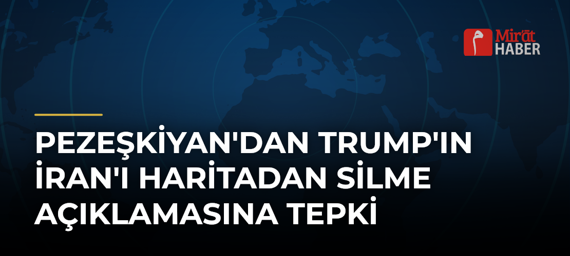 Pezeşkiyan'dan Trump'ın İran'ı Haritadan Silme Açıklamasına Tepki