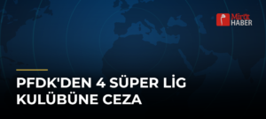 PFDK’den 4 Süper Lig Kulübüne Ceza