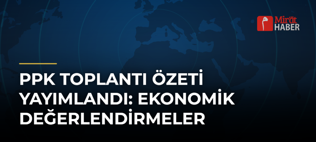 PPK Toplantı Özeti Yayımlandı: Ekonomik Değerlendirmeler