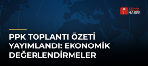 PPK Toplantı Özeti Yayımlandı: Ekonomik Değerlendirmeler