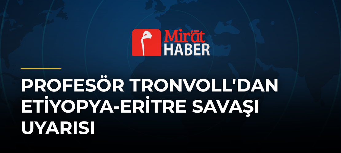 Profesör Tronvoll'dan Etiyopya-Eritre Savaşı Uyarısı
