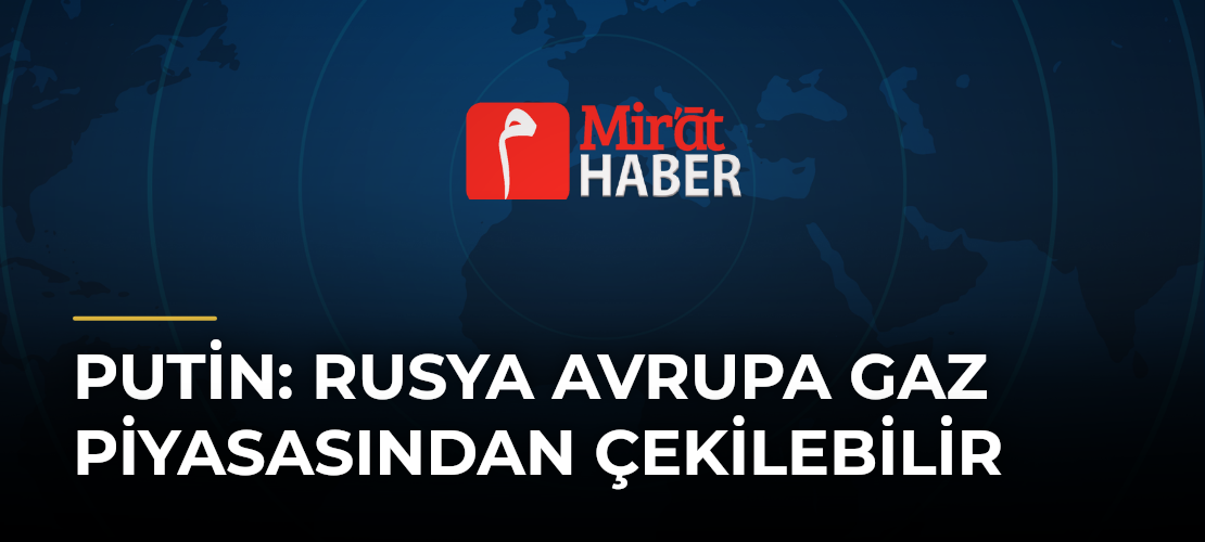 Putin: Rusya Avrupa Gaz Piyasasından Çekilebilir