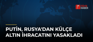 Putin, Rusya’dan Külçe Altın İhracatını Yasakladı