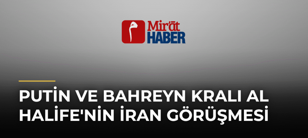 Putin ve Bahreyn Kralı Al Halife’nin İran Görüşmesi