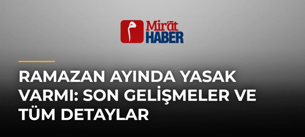 Ramazan Ayında Yasak Varmı: Son Gelişmeler ve Tüm Detaylar