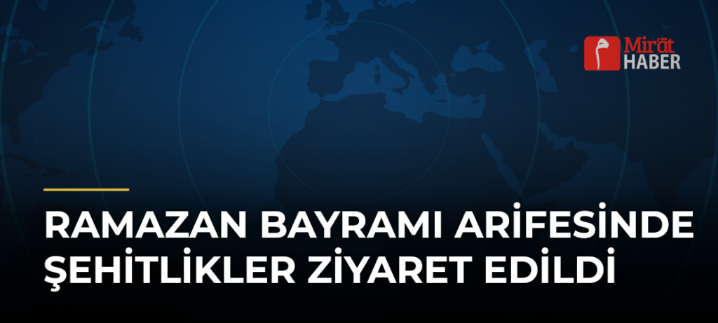 Ramazan Bayramı Arifesinde Şehitlikler Ziyaret Edildi