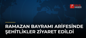 Ramazan Bayramı Arifesinde Şehitlikler Ziyaret Edildi
