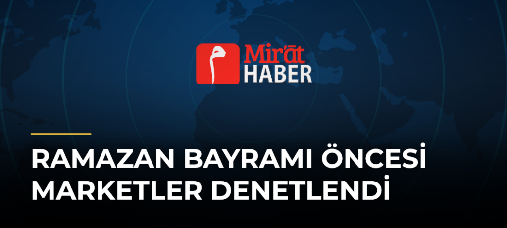Ramazan Bayramı Öncesi Marketler Denetlendi