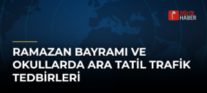 Ramazan Bayramı ve Okullarda Ara Tatil Trafik Tedbirleri