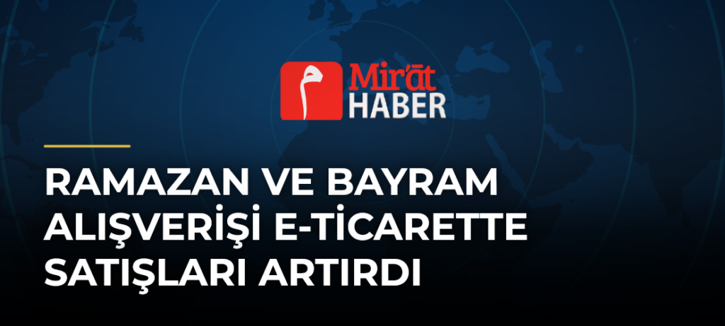 Ramazan ve Bayram Alışverişi E-Ticarette Satışları Artırdı