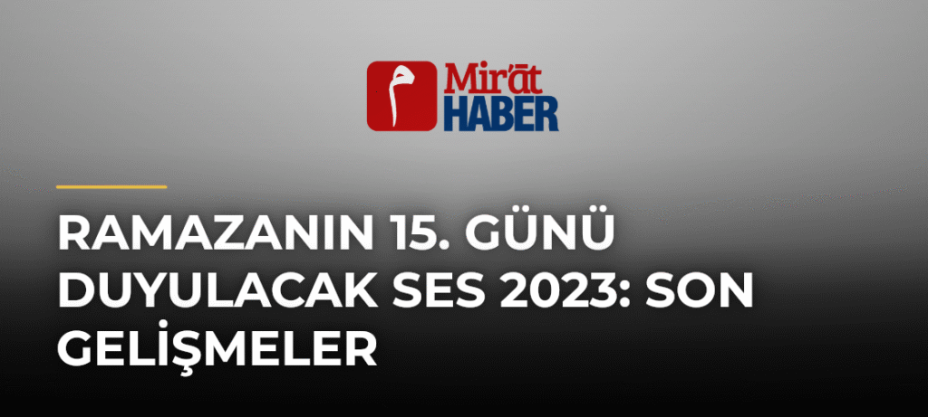 Ramazanın 15. Günü Duyulacak Ses 2023: Son Gelişmeler