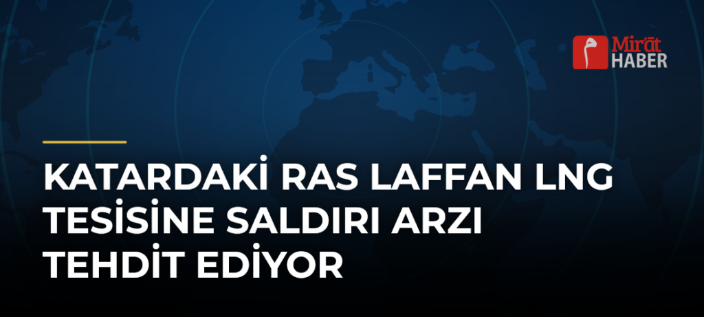 Katardaki Ras Laffan LNG Tesisine Saldırı Arzı Tehdit Ediyor