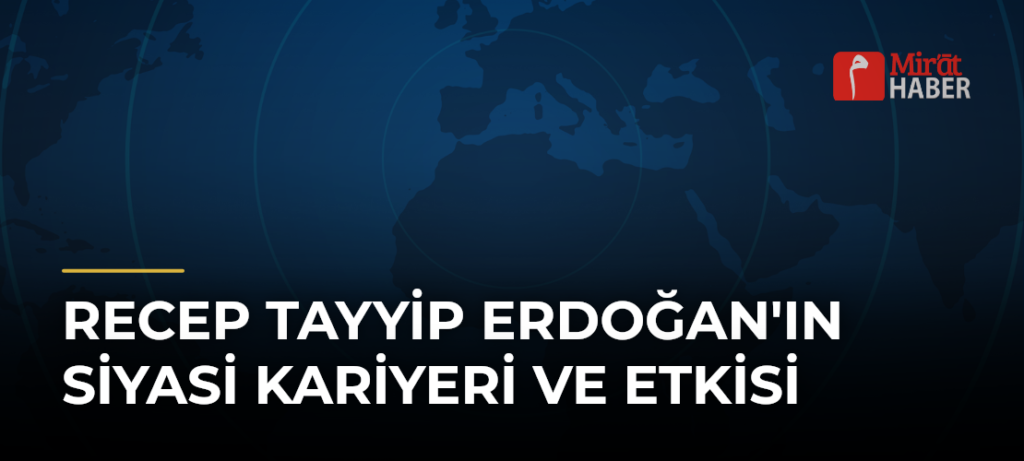 Recep Tayyip Erdoğan’ın Siyasi Kariyeri ve Etkisi
