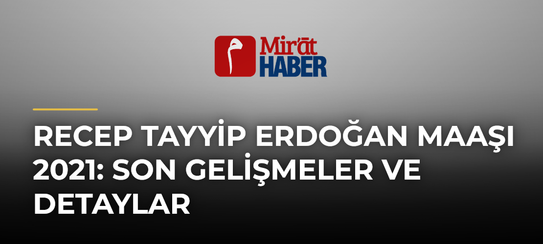 Recep Tayyip Erdoğan Maaşı 2021: Son Gelişmeler ve Detaylar