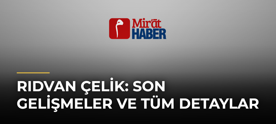 Rıdvan Çelik: Son Gelişmeler ve Tüm Detaylar - Mirat Haber