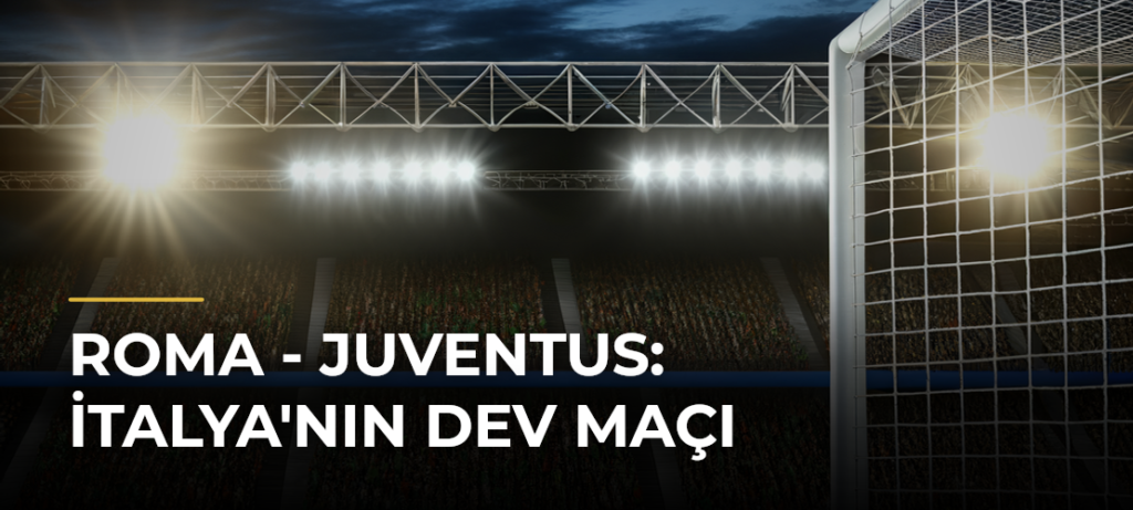 Roma – Juventus: İtalya’nın Dev Maçı