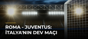 Roma – Juventus: İtalya’nın Dev Maçı