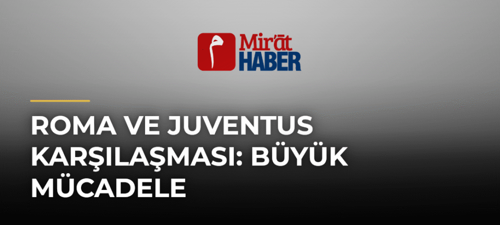 Roma ve Juventus Karşılaşması: Büyük Mücadele